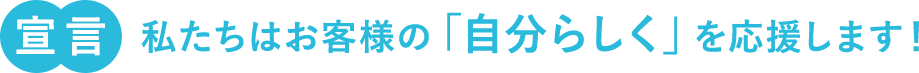 宣言 私たちはお客様の「自分らしく」を応援します！